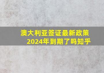 澳大利亚签证最新政策2024年到期了吗知乎