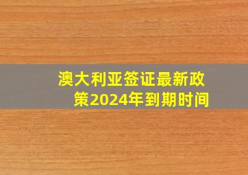 澳大利亚签证最新政策2024年到期时间