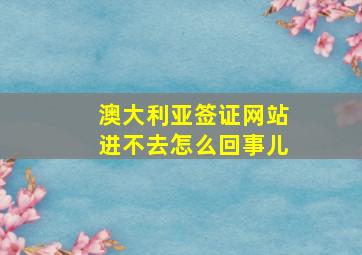 澳大利亚签证网站进不去怎么回事儿