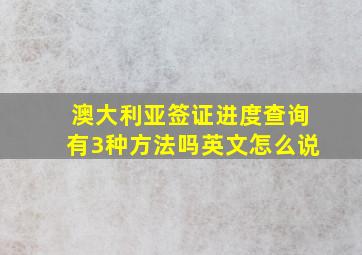 澳大利亚签证进度查询有3种方法吗英文怎么说