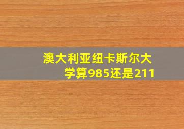 澳大利亚纽卡斯尔大学算985还是211