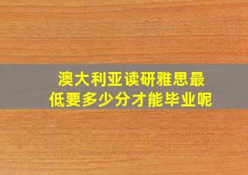 澳大利亚读研雅思最低要多少分才能毕业呢