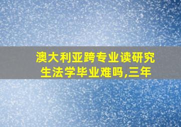 澳大利亚跨专业读研究生法学毕业难吗,三年