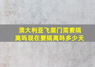 澳大利亚飞厦门需要隔离吗现在要隔离吗多少天