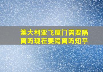 澳大利亚飞厦门需要隔离吗现在要隔离吗知乎