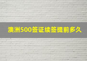 澳洲500签证续签提前多久