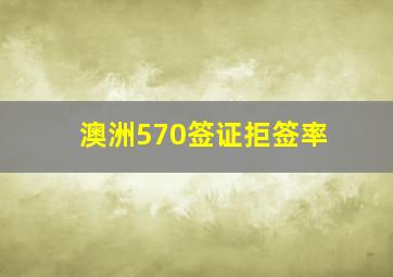 澳洲570签证拒签率