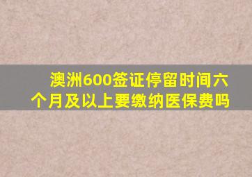 澳洲600签证停留时间六个月及以上要缴纳医保费吗