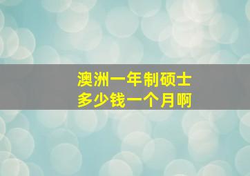 澳洲一年制硕士多少钱一个月啊