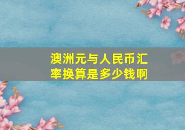 澳洲元与人民币汇率换算是多少钱啊