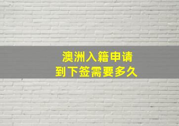 澳洲入籍申请到下签需要多久