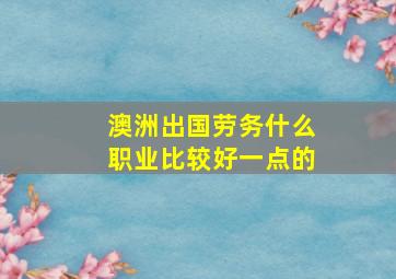 澳洲出国劳务什么职业比较好一点的