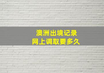 澳洲出境记录网上调取要多久