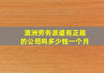 澳洲劳务派遣有正规的公司吗多少钱一个月