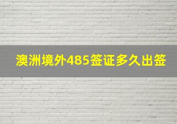 澳洲境外485签证多久出签