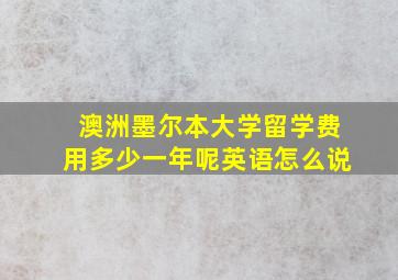 澳洲墨尔本大学留学费用多少一年呢英语怎么说