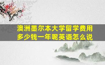 澳洲墨尔本大学留学费用多少钱一年呢英语怎么说