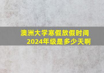 澳洲大学寒假放假时间2024年级是多少天啊