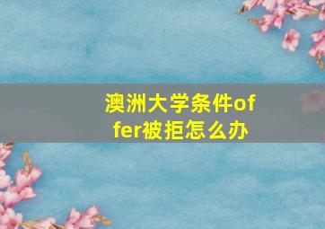 澳洲大学条件offer被拒怎么办