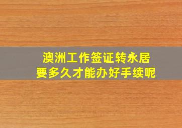 澳洲工作签证转永居要多久才能办好手续呢