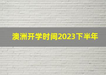 澳洲开学时间2023下半年