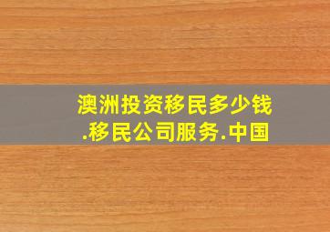 澳洲投资移民多少钱.移民公司服务.中国