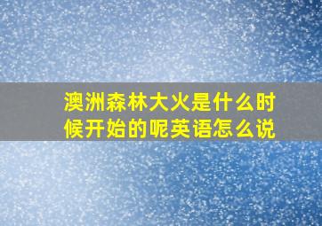 澳洲森林大火是什么时候开始的呢英语怎么说