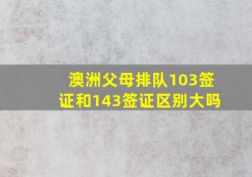 澳洲父母排队103签证和143签证区别大吗