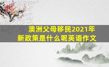 澳洲父母移民2021年新政策是什么呢英语作文