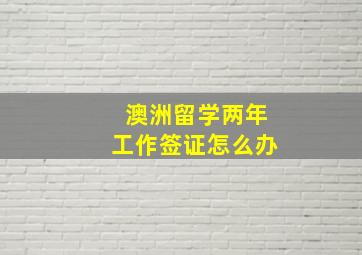 澳洲留学两年工作签证怎么办