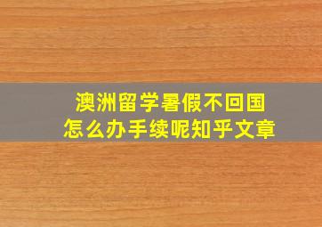 澳洲留学暑假不回国怎么办手续呢知乎文章