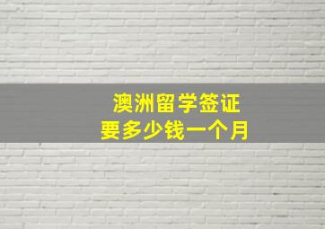 澳洲留学签证要多少钱一个月