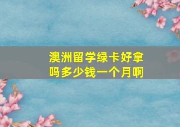 澳洲留学绿卡好拿吗多少钱一个月啊