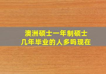 澳洲硕士一年制硕士几年毕业的人多吗现在