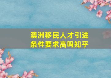 澳洲移民人才引进条件要求高吗知乎