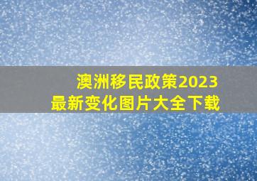 澳洲移民政策2023最新变化图片大全下载