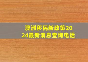 澳洲移民新政策2024最新消息查询电话