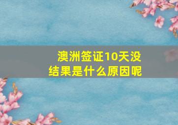 澳洲签证10天没结果是什么原因呢