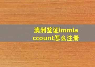 澳洲签证immiaccount怎么注册