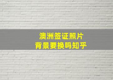 澳洲签证照片背景要换吗知乎