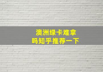 澳洲绿卡难拿吗知乎推荐一下