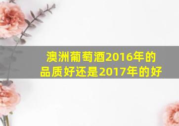 澳洲葡萄酒2016年的品质好还是2017年的好