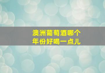 澳洲葡萄酒哪个年份好喝一点儿