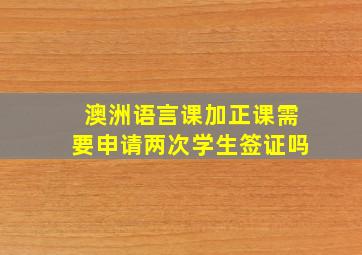 澳洲语言课加正课需要申请两次学生签证吗