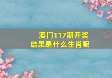 澳门117期开奖结果是什么生肖呢