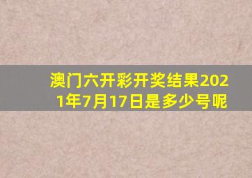 澳门六开彩开奖结果2021年7月17日是多少号呢