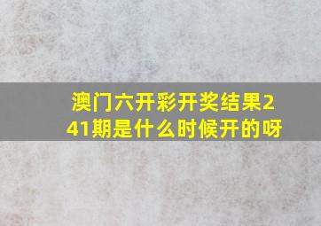 澳门六开彩开奖结果241期是什么时候开的呀