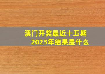 澳门开奖最近十五期2023年结果是什么