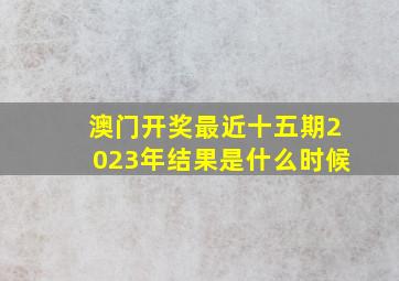 澳门开奖最近十五期2023年结果是什么时候