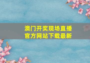 澳门开奖现场直播官方网站下载最新